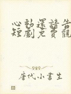 心动还请告诉我短剧免费观看完整版