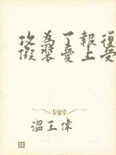 攻为了报复受,假装爱上受的小说