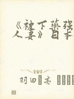 《被下药强辱的人妻》日本电影