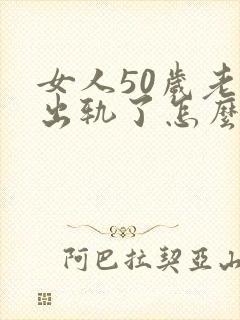 女人50岁老公出轨了怎么办