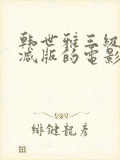 韩世雅三级无删减版的电影