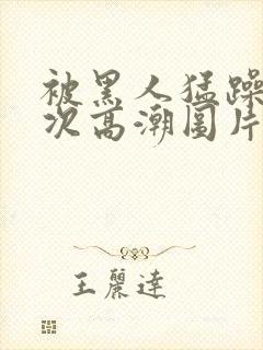 被黑人猛躁10次高潮图片