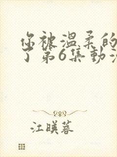 你被温柔的寝娶了第6集动漫在线观看