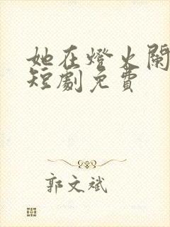 她在灯火阑珊处短剧免费