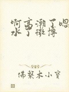 啊高潮了嗯～喷水了微博封面