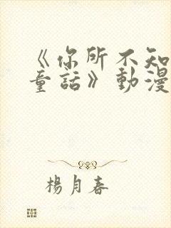 《你所不知道的童话》动漫小