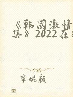 《韩国激情大合集》2022在线观看