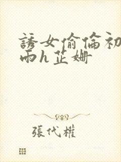 诱女偷伦初尝云雨h芷姗