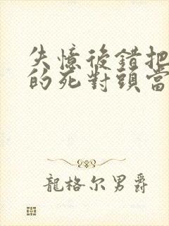 失忆后错把前夫的死对头当老公