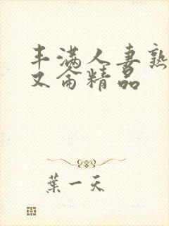 丰满人妻熟妇乱又仑精品