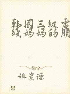 韩国三级电影在线妈妈的朋友