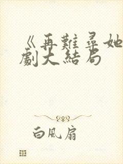 《再难寻她》短剧大结局