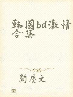 韩国bd激情大合集