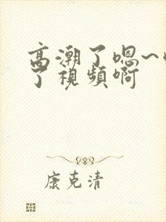 高潮了嗯~喷水了视频啊