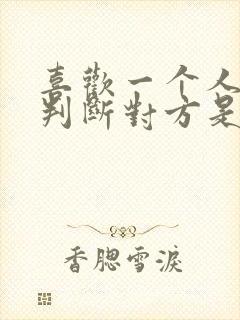 喜欢一个人怎么判断对方是否喜欢自己