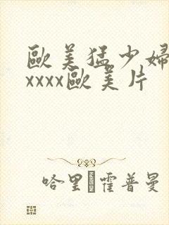 欧美猛少妇色xxxxx欧美片