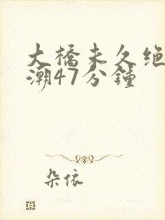 大桥未久绝顶高潮47分钟