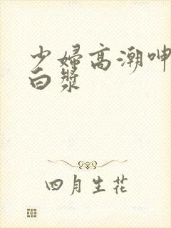 少妇高潮呻吟流白浆