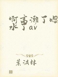 啊高潮了嗯～喷水了av