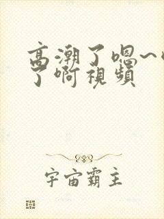 高潮了嗯~喷水了啊视频