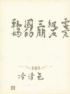 韩国三级电影妈妈的朋友完整版