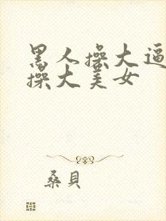 黑人操大逼黑人操大美女