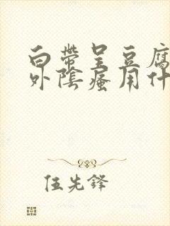 白带呈豆腐渣状外阴瘙用什么药