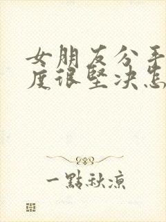 女朋友分手了态度很坚决怎么挽回