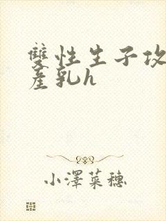 双性生子攻喝奶产乳h