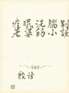 催眠洗脑别人的老婆的小说免费阅读