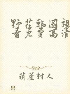 野花韩国视频观看免费高清视频