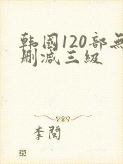 韩国120部无删减三级