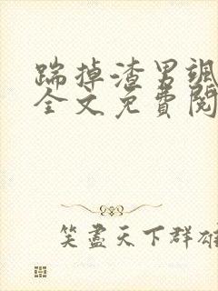 踹掉渣男飒爆了全文免费阅读最新章