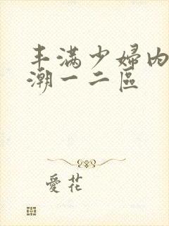 丰满少妇内射高潮一二区