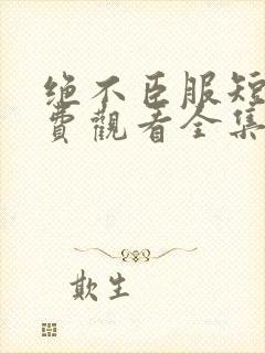 绝不臣服短剧免费观看全集高清版