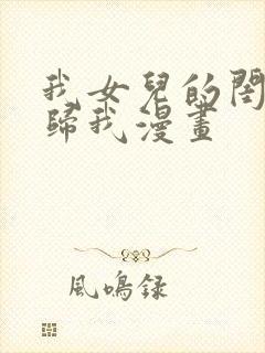 我女儿的闺蜜都归我漫画