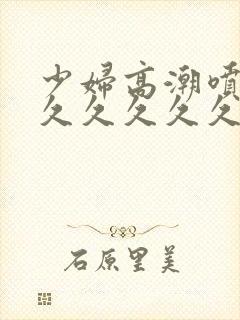 少妇高潮喷水久久久久久久久