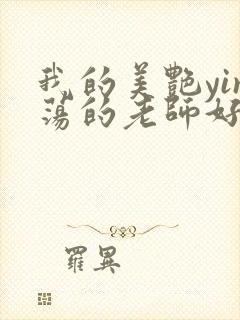 我的美艳yin荡的老师好紧