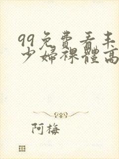 99免费看丰满少妇裸体高潮