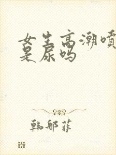 女生高潮喷出的是尿吗