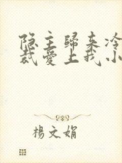 隐主归来冷艳总裁爱上我小说