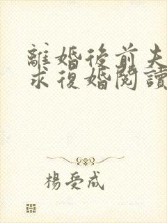 离婚后前夫哭着求复婚阅读阅读全文