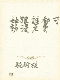 她跟谁都可以爱动漫免费