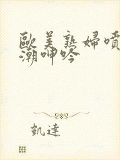 欧美熟妇喷水高潮呻吟