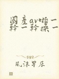 国产av啪一啪干一干操一操