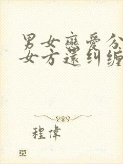 男女恋爱分手后女方还纠缠怎么办