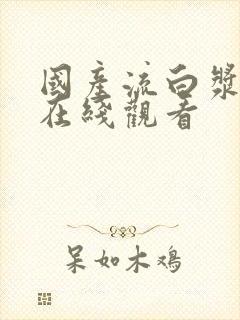 国产流白浆喷水在线观看