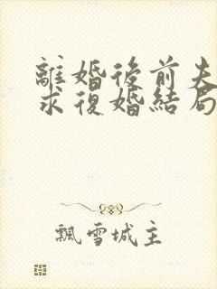 离婚后前夫哭着求复婚结局