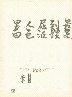 男人尿到最后有白色液体是怎么回事