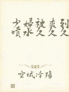 少妇被爽到高潮喷水久久久封面